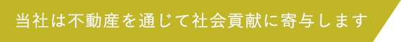 当社は不動産を通じて社会貢献に寄与します